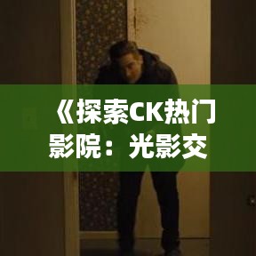 《探索CK热门影院：光影交织的艺术殿堂》