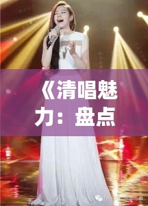 《清唱魅力：盘点热门女声的动人演绎》