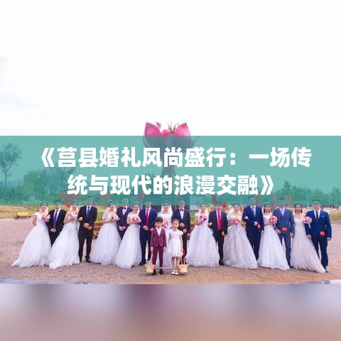 《莒县婚礼风尚盛行：一场传统与现代的浪漫交融》