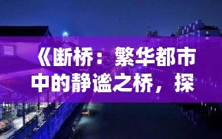 《断桥：繁华都市中的静谧之桥，探寻其魅力所在》