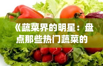 《蔬菜界的明星：盘点那些热门蔬菜的奥秘与魅力》