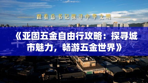 《亚固五金自由行攻略：探寻城市魅力，畅游五金世界》