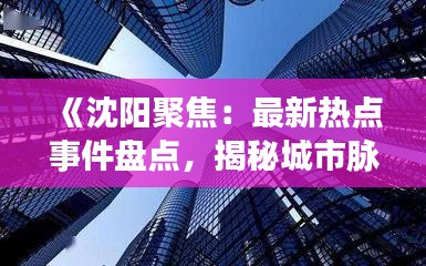 《沈阳聚焦：最新热点事件盘点，揭秘城市脉搏跳动》