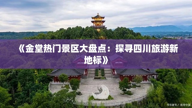 《金堂热门景区大盘点：探寻四川旅游新地标》