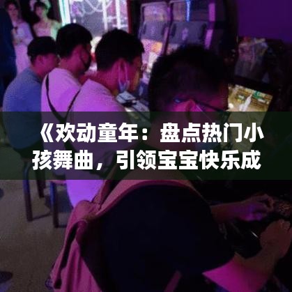 《欢动童年：盘点热门小孩舞曲，引领宝宝快乐成长》