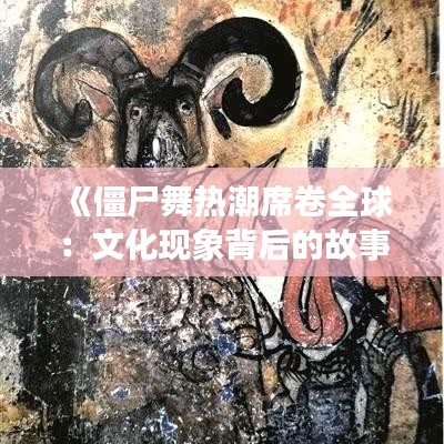 《僵尸舞热潮席卷全球：文化现象背后的故事》