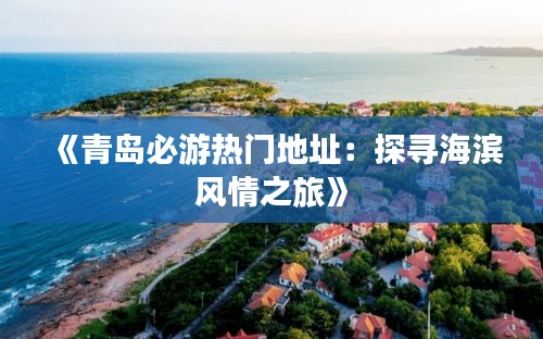 《青岛必游热门地址：探寻海滨风情之旅》