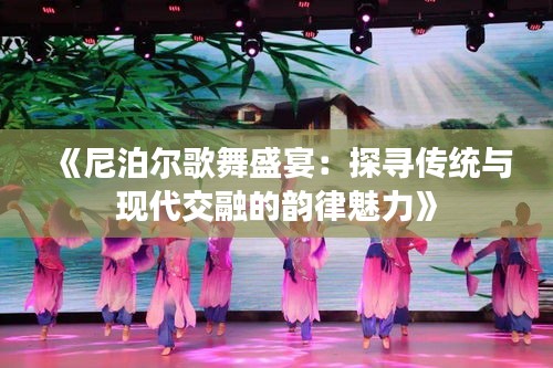 《尼泊尔歌舞盛宴：探寻传统与现代交融的韵律魅力》