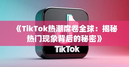 《TikTok热潮席卷全球：揭秘热门现象背后的秘密》