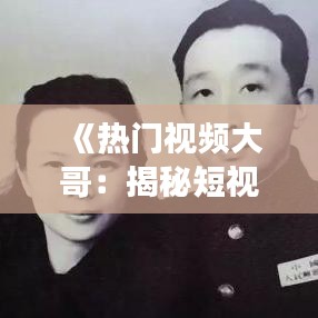 《热门视频大哥：揭秘短视频平台背后的风云变幻》