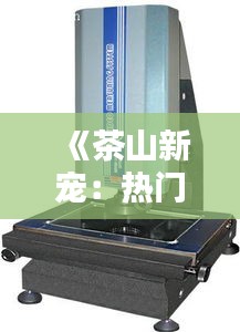 《茶山新宠：热门二次元测量仪引领潮流》