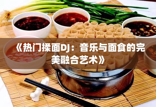 《热门揉面DJ：音乐与面食的完美融合艺术》