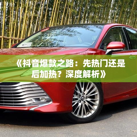 《抖音爆款之路：先热门还是后加热？深度解析》