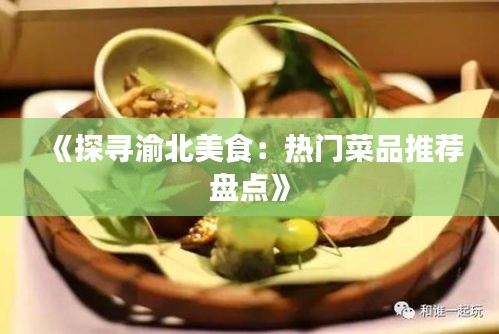 《探寻渝北美食：热门菜品推荐盘点》