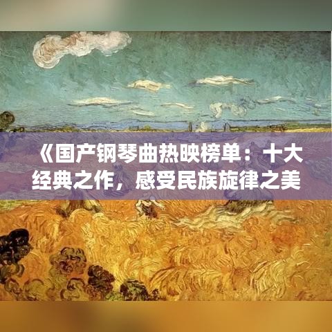 《国产钢琴曲热映榜单：十大经典之作，感受民族旋律之美》