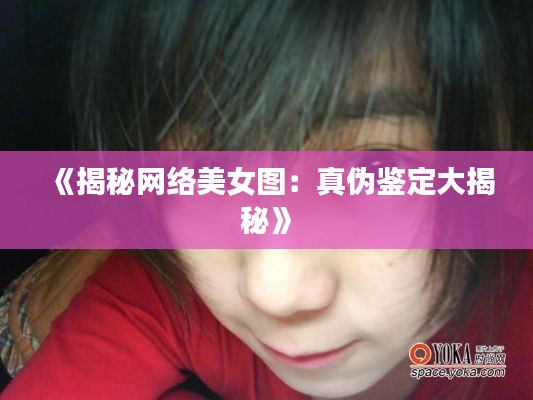 《揭秘网络美女图：真伪鉴定大揭秘》