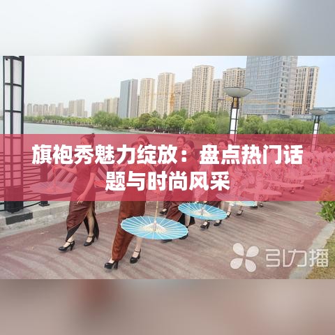 旗袍秀魅力绽放：盘点热门话题与时尚风采