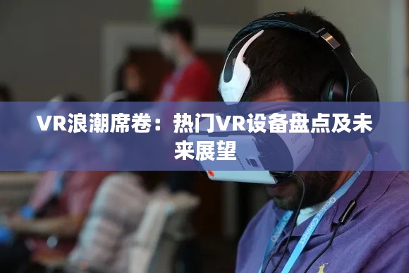 VR浪潮席卷：热门VR设备盘点及未来展望