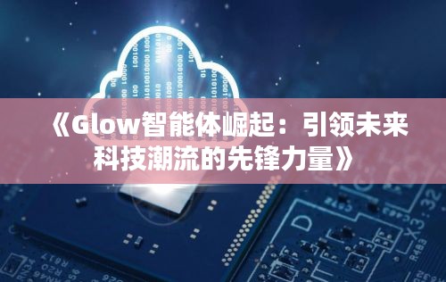 《Glow智能体崛起：引领未来科技潮流的先锋力量》