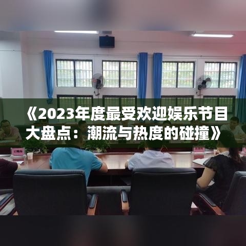 《2023年度最受欢迎娱乐节目大盘点：潮流与热度的碰撞》