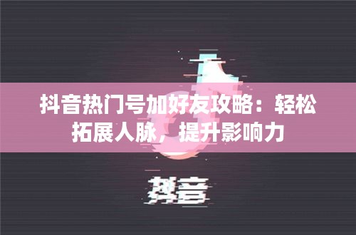 抖音热门号加好友攻略：轻松拓展人脉，提升影响力