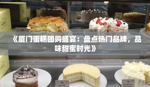 《厦门蛋糕团购盛宴：盘点热门品牌，品味甜蜜时光》