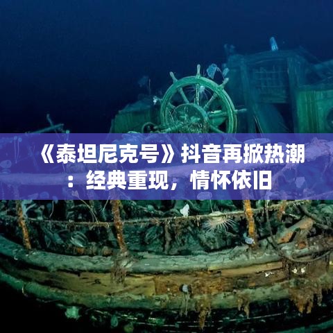 《泰坦尼克号》抖音再掀热潮：经典重现，情怀依旧