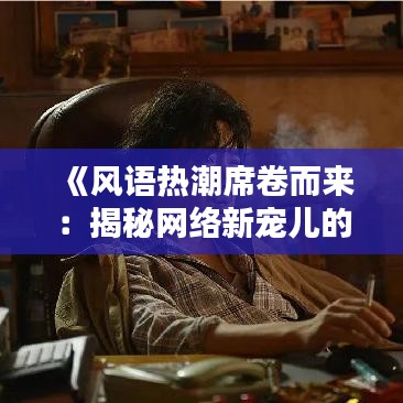 《风语热潮席卷而来：揭秘网络新宠儿的魅力与影响力》