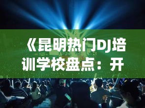 《昆明热门DJ培训学校盘点：开启音乐梦想之旅》