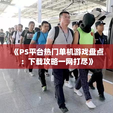 《PS平台热门单机游戏盘点：下载攻略一网打尽》