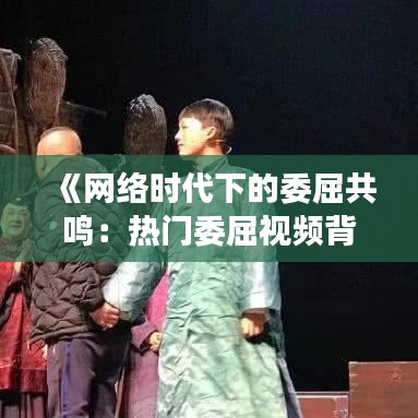 《网络时代下的委屈共鸣：热门委屈视频背后的故事》