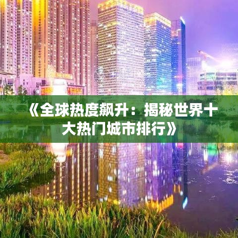 《全球热度飙升：揭秘世界十大热门城市排行》