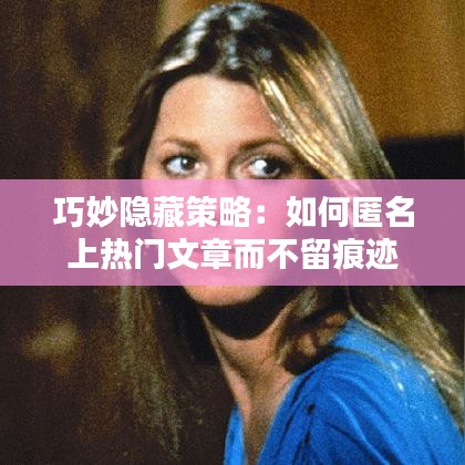 巧妙隐藏策略：如何匿名上热门文章而不留痕迹