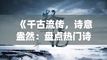 《千古流传，诗意盎然：盘点热门诗词佳作》