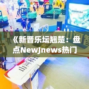 《新晋乐坛翘楚：盘点NewJnews热门歌曲，点燃音乐激情》