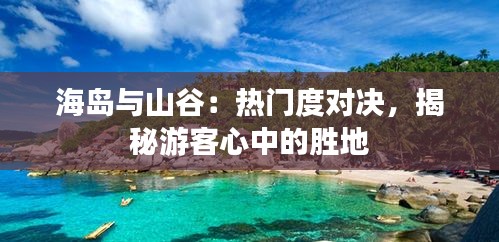 海岛与山谷：热门度对决，揭秘游客心中的胜地