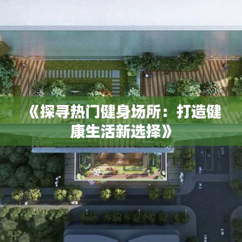 《探寻热门健身场所：打造健康生活新选择》