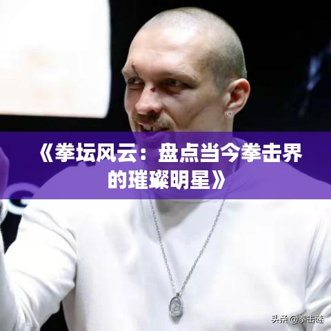 《拳坛风云：盘点当今拳击界的璀璨明星》