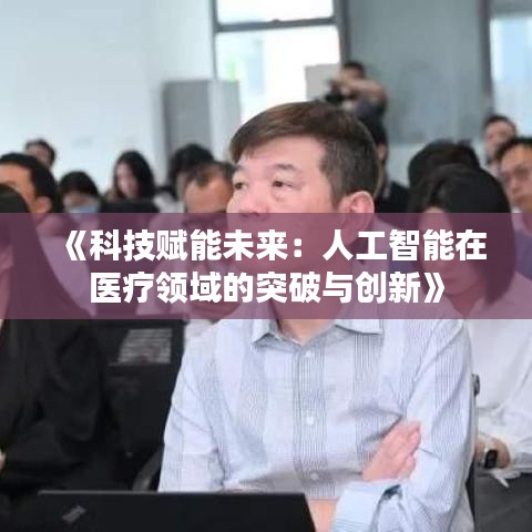 《科技赋能未来：人工智能在医疗领域的突破与创新》