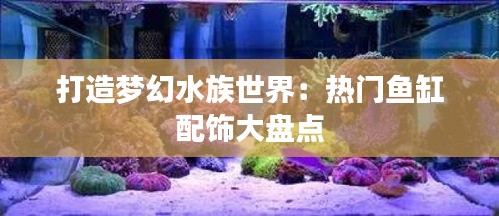 打造梦幻水族世界：热门鱼缸配饰大盘点