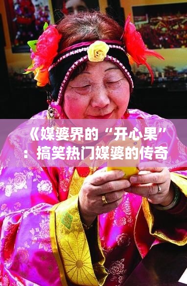 《媒婆界的“开心果”：搞笑热门媒婆的传奇故事》