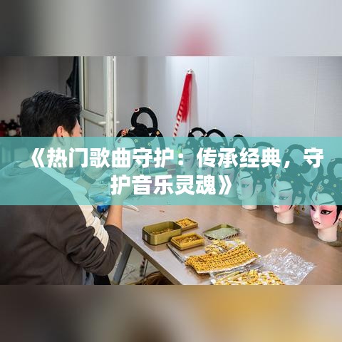 《热门歌曲守护：传承经典，守护音乐灵魂》