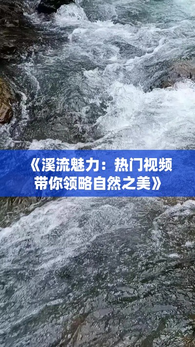 《溪流魅力：热门视频带你领略自然之美》