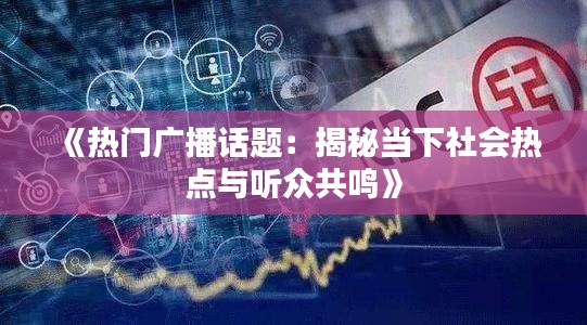 《热门广播话题：揭秘当下社会热点与听众共鸣》