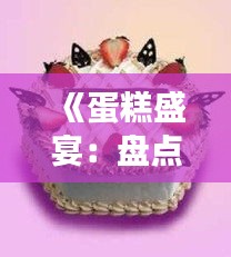 《蛋糕盛宴：盘点每年热门蛋糕，品味甜蜜生活》