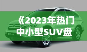 《2023年热门中小型SUV盘点：性能与时尚并存的选择指南》