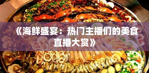 《海鲜盛宴：热门主播们的美食直播大赏》