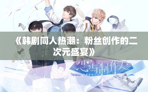 《韩剧同人热潮：粉丝创作的二次元盛宴》