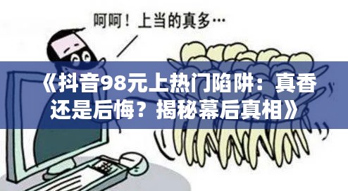 《抖音98元上热门陷阱：真香还是后悔？揭秘幕后真相》