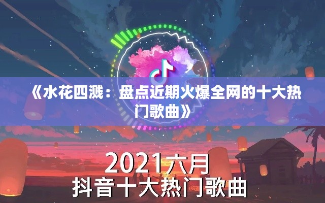 《水花四溅：盘点近期火爆全网的十大热门歌曲》